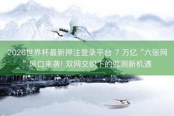 2026世界杯最新押注登录平台 7 万亿 “六张网” 风口来袭! 双网交织下的监测新机遇
