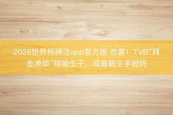 2026世界杯押注app官方版 恭喜！TVB“拜金港姐”晓喻生子，成最靓生手姆妈