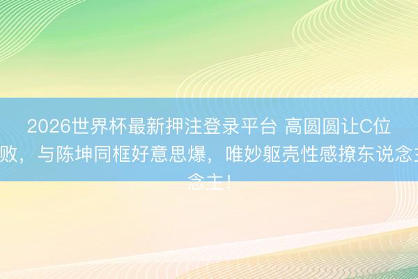 2026世界杯最新押注登录平台 高圆圆让C位失败,与陈坤同框好意思爆,唯妙躯壳性感撩东说念主!
