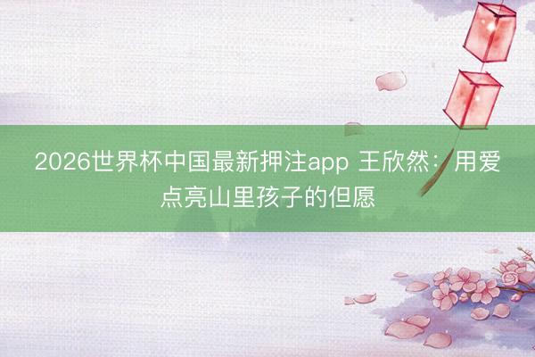 2026世界杯中国最新押注app 王欣然:用爱点亮山里孩子的但愿