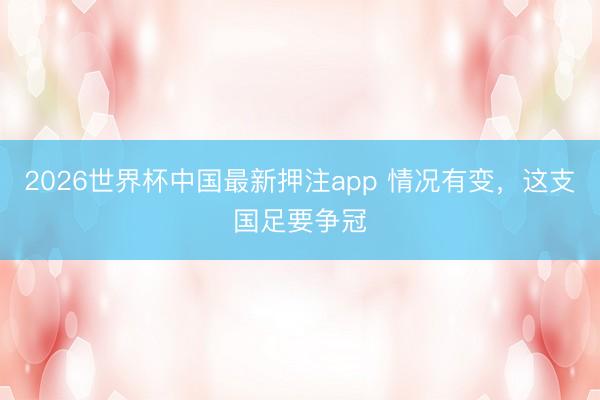 2026世界杯中国最新押注app 情况有变,这支国足要争冠