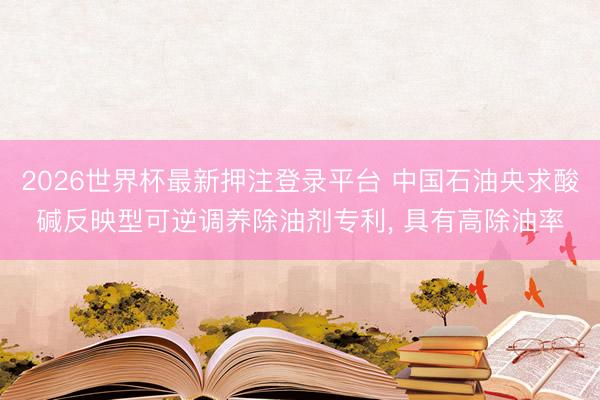 2026世界杯最新押注登录平台 中国石油央求酸碱反映型可逆调养除油剂专利, 具有高除油率