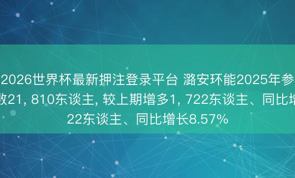 2026世界杯最新押注登录平台 潞安环能2025年参保东谈主数21， 810东谈主， 较上期增多1， 722东谈主、同比增长8.57%