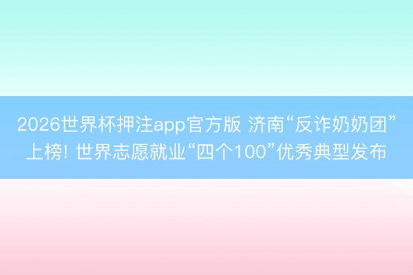 2026世界杯押注app官方版 济南“反诈奶奶团”上榜! 世界志愿就业“四个100”优秀典型发布