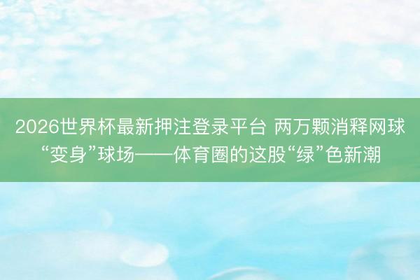 2026世界杯最新押注登录平台 两万颗消释网球“变身”球场——体育圈的这股“绿”色新潮