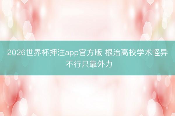 2026世界杯押注app官方版 根治高校学术怪异 不行只靠外力