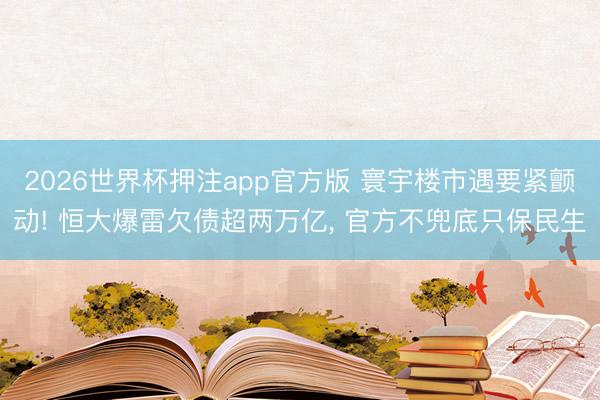 2026世界杯押注app官方版 寰宇楼市遇要紧颤动! 恒大爆雷欠债超两万亿， 官方不兜底只保民生