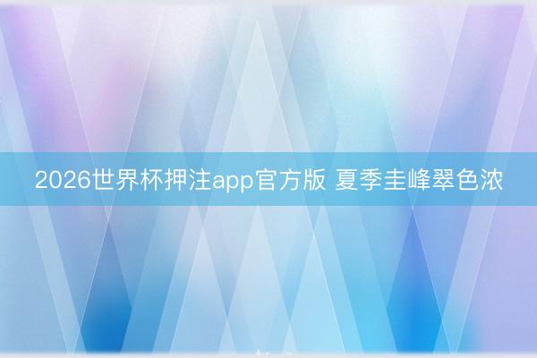 2026世界杯押注app官方版 夏季圭峰翠色浓