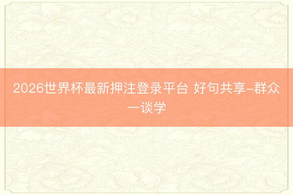 2026世界杯最新押注登录平台 好句共享-群众一谈学