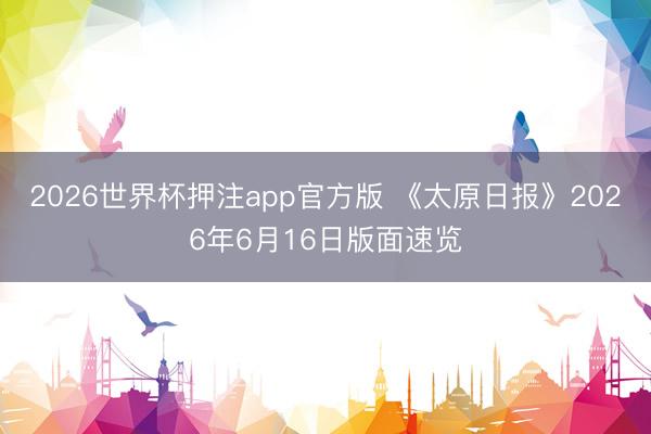 2026世界杯押注app官方版 《太原日报》2026年6月16日版面速览