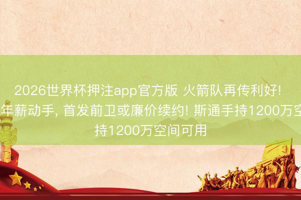 2026世界杯押注app官方版 火箭队再传利好! 1800万年薪动手, 首发前卫或廉价续约! 斯通手持1200万空间可用
