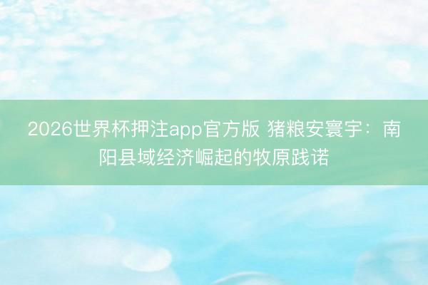 2026世界杯押注app官方版 猪粮安寰宇:南阳县域经济崛起的牧原践诺