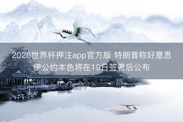 2026世界杯押注app官方版 特朗普称好意思伊公约本色将在19日签署后公布
