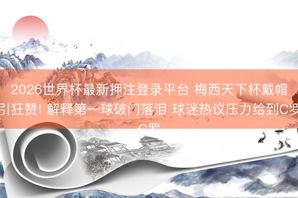 2026世界杯最新押注登录平台 梅西天下杯戴帽引狂赞! 解释第一球破门落泪 球迷热议压力给到C罗