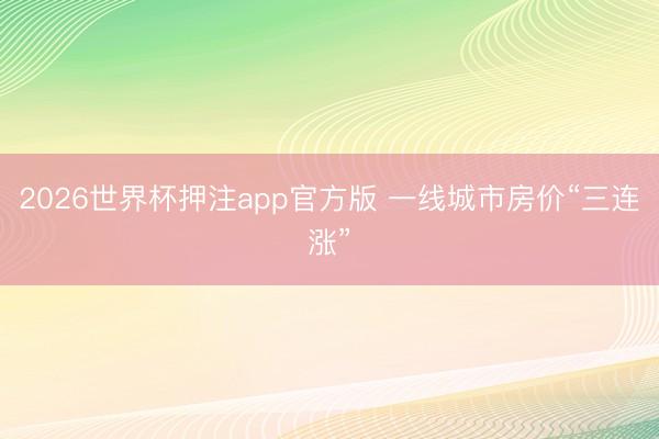 2026世界杯押注app官方版 一线城市房价“三连涨”