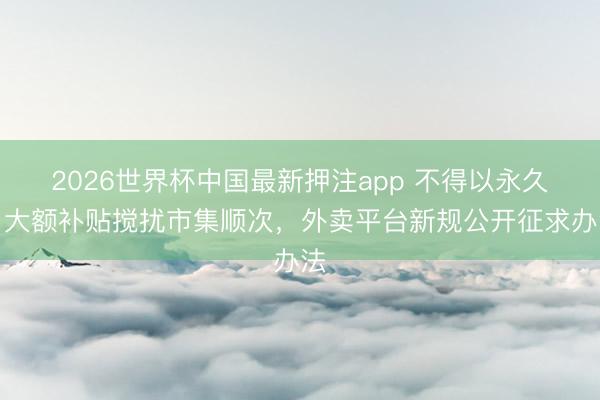2026世界杯中国最新押注app 不得以永久、大额补贴搅扰市集顺次,外卖平台新规公开征求办法