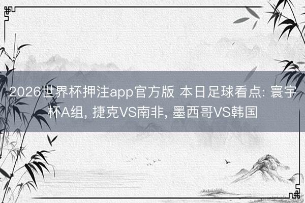 2026世界杯押注app官方版 本日足球看点: 寰宇杯A组， 捷克VS南非， 墨西哥VS韩国
