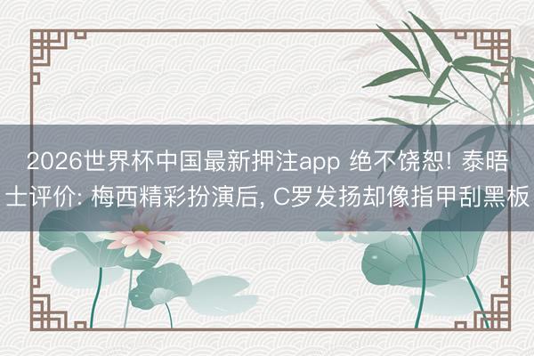 2026世界杯中国最新押注app 绝不饶恕! 泰晤士评价: 梅西精彩扮演后, C罗发扬却像指甲刮黑板