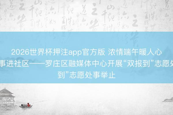 2026世界杯押注app官方版 浓情端午暖人心 党员处事进社区——罗庄区融媒体中心开展“双报到”志愿处事举止