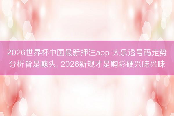 2026世界杯中国最新押注app 大乐透号码走势分析皆是噱头, 2026新规才是购彩硬兴味兴味