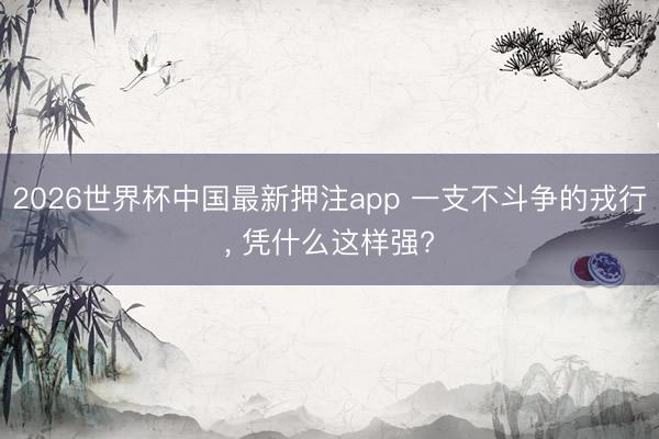 2026世界杯中国最新押注app 一支不斗争的戎行， 凭什么这样强?