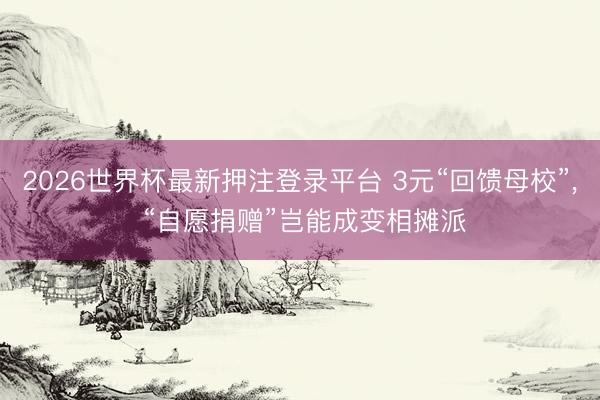 2026世界杯最新押注登录平台 3元“回馈母校”， “自愿捐赠”岂能成变相摊派