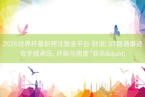 2026世界杯最新押注登录平台 财说| ST路通事迹合手续承压, 坏账与用度“双杀"