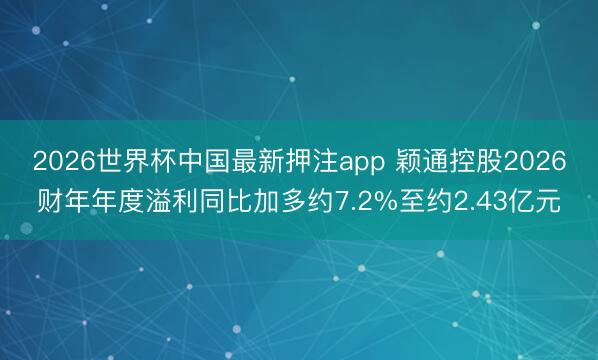 2026世界杯中国最新押注app 颖通控股2026财年年度溢利同比加多约7.2%至约2.43亿元