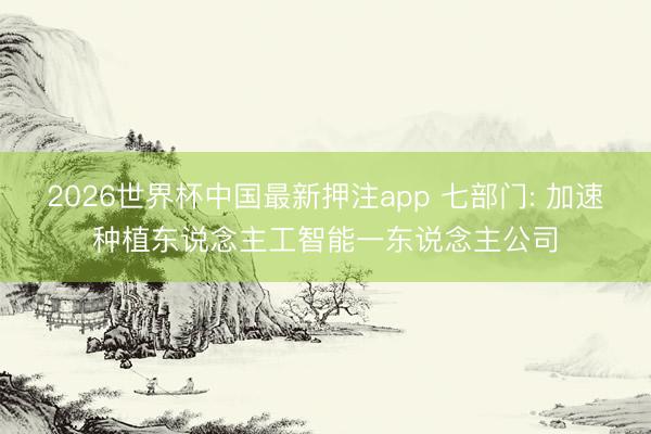 2026世界杯中国最新押注app 七部门: 加速种植东说念主工智能一东说念主公司