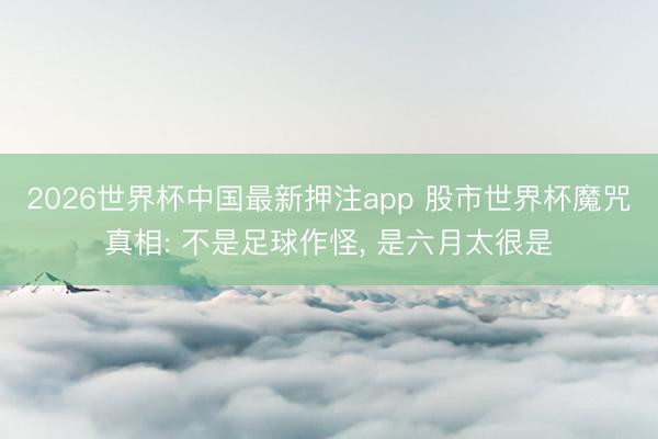 2026世界杯中国最新押注app 股市世界杯魔咒真相: 不是足球作怪， 是六月太很是