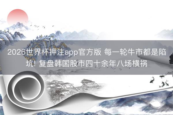 2026世界杯押注app官方版 每一轮牛市都是陷坑! 复盘韩国股市四十余年八场横祸