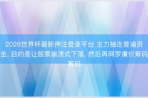 2026世界杯最新押注登录平台 主力抽走普遍资金, 目的是让股票崩溃式下落, 然后再网罗廉价筹码