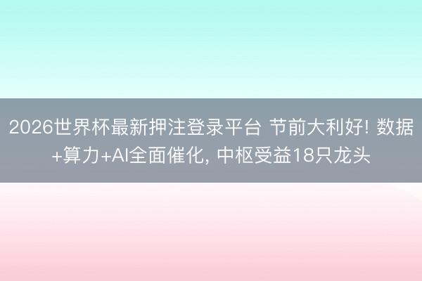 2026世界杯最新押注登录平台 节前大利好! 数据+算力+AI全面催化, 中枢受益18只龙头