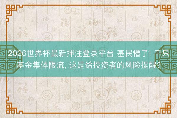 2026世界杯最新押注登录平台 基民懵了! 千只基金集体限流, 这是给投资者的风险提醒?